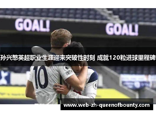 孙兴慜英超职业生涯迎来突破性时刻 成就120粒进球里程碑 孙兴慜英超职业生涯迎来突破性时刻 成就120粒进球里程碑