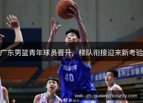 广东男篮青年球员晋升,梯队衔接迎来新考验 广东男篮青年球员晋升,梯队衔接迎来新考验