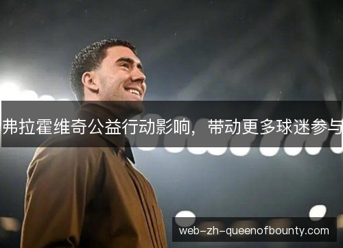 弗拉霍维奇公益行动影响,带动更多球迷参与 弗拉霍维奇公益行动影响,带动更多球迷参与